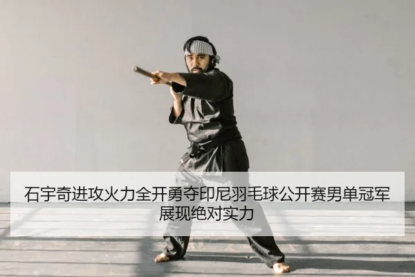 石宇奇进攻火力全开勇夺印尼羽毛球公开赛男单冠军展现绝对实力 - Kaiyuan