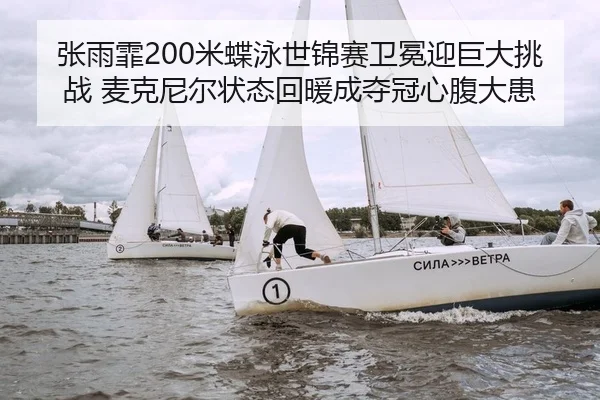 张雨霏200米蝶泳世锦赛卫冕迎巨大挑战 麦克尼尔状态回暖成夺冠心腹大患